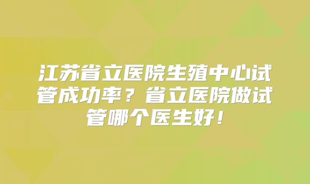 江苏省立医院生殖中心试管成功率？省立医院做试管哪个医生好！