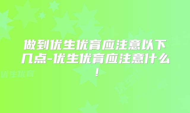 做到优生优育应注意以下几点-优生优育应注意什么！