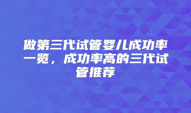 做第三代试管婴儿成功率一览，成功率高的三代试管推荐