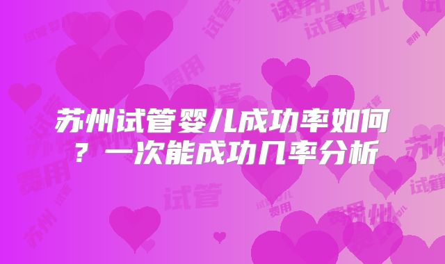苏州试管婴儿成功率如何？一次能成功几率分析