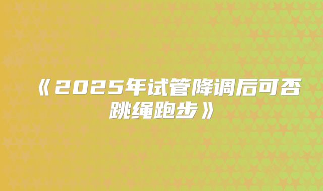 《2025年试管降调后可否跳绳跑步》