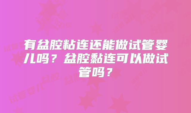 有盆腔粘连还能做试管婴儿吗？盆腔黏连可以做试管吗？
