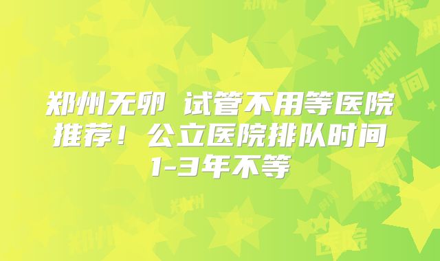 郑州无卵�试管不用等医院推荐！公立医院排队时间1-3年不等