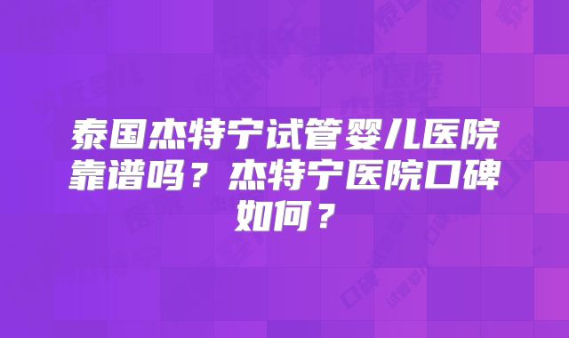 泰国杰特宁试管婴儿医院靠谱吗?杰特宁医院口碑如何?