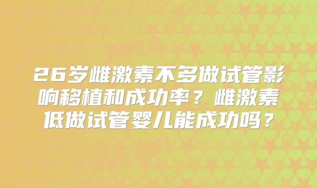 26岁雌激素不多做试管影响移植和成功率？雌激素低做试管婴儿能成功吗？