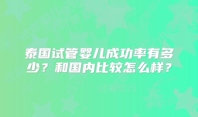 泰国试管婴儿成功率有多少？和国内比较怎么样？