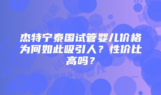 杰特宁泰国试管婴儿价格为何如此吸引人？性价比高吗？