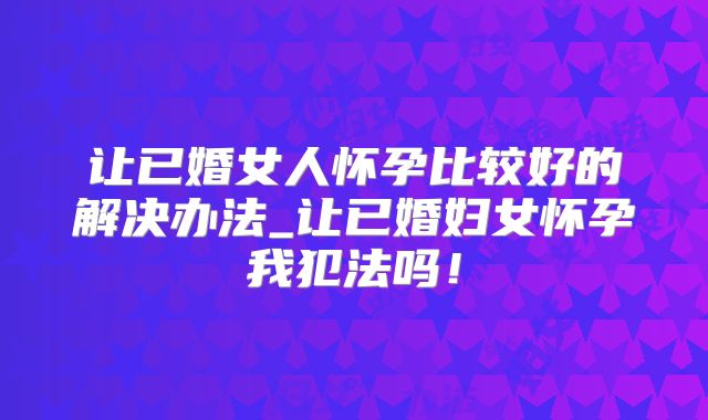 让已婚女人怀孕比较好的解决办法_让已婚妇女怀孕我犯法吗!