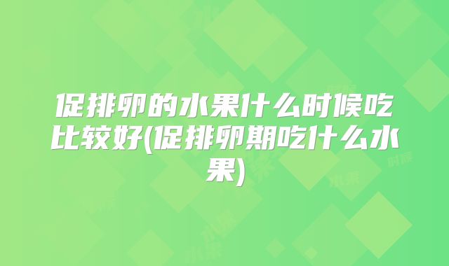促排卵的水果什么时候吃比较好(促排卵期吃什么水果)