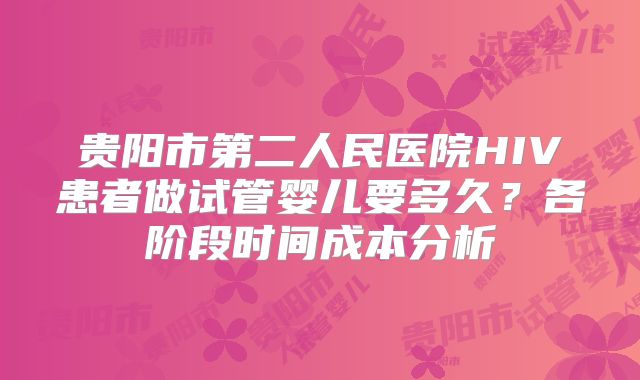 贵阳市第二人民医院HIV患者做试管婴儿要多久?各阶段时间成本分析