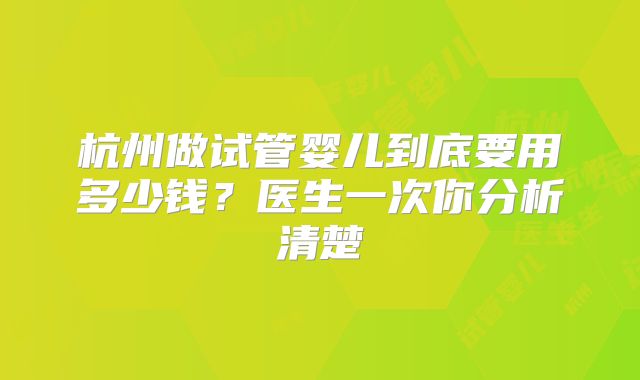 杭州做试管婴儿到底要用多少钱？医生一次你分析清楚