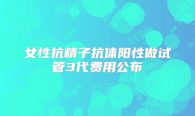 女性抗精子抗体阳性做试管3代费用公布