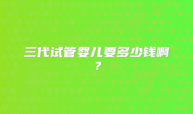 三代试管婴儿要多少钱啊？