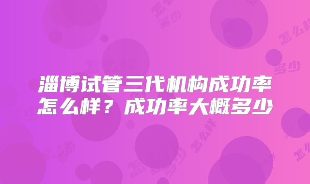 淄博试管三代机构成功率怎么样？成功率大概多少