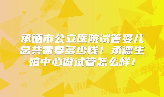 承德市公立医院试管婴儿总共需要多少钱!承德生殖中心做试管怎么样!