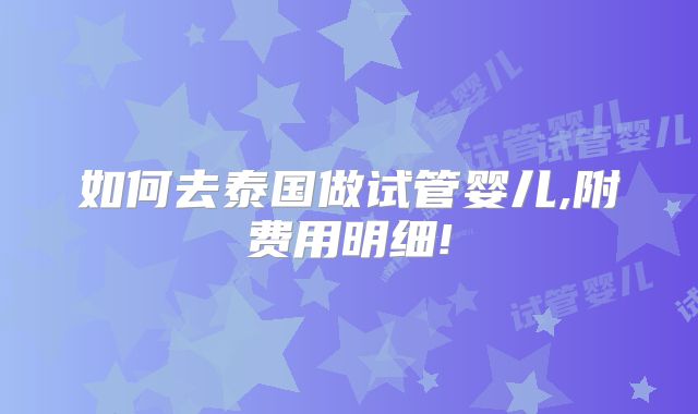 如何去泰国做试管婴儿,附费用明细!