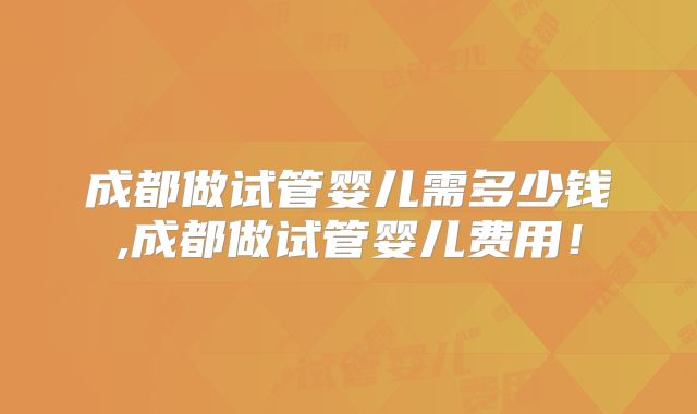 成都做试管婴儿需多少钱,成都做试管婴儿费用!