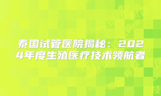 泰国试管医院揭秘：2024年度生殖医疗技术领航者