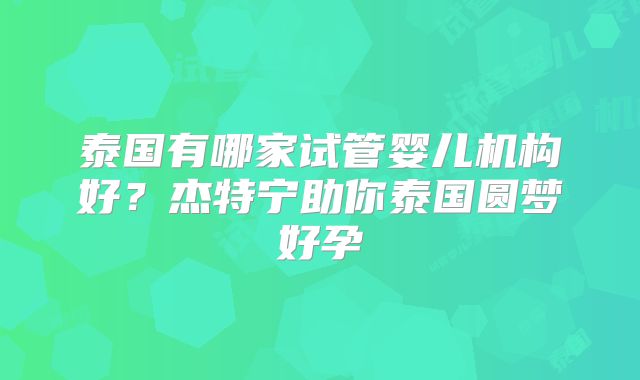 泰国有哪家试管婴儿机构好？杰特宁助你泰国圆梦好孕