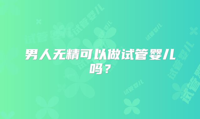 男人无精可以做试管婴儿吗?