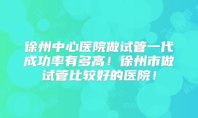徐州中心医院做试管一代成功率有多高!徐州市做试管比较好的医院!