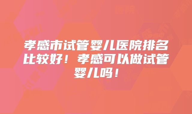 孝感市试管婴儿医院排名比较好!孝感可以做试管婴儿吗!