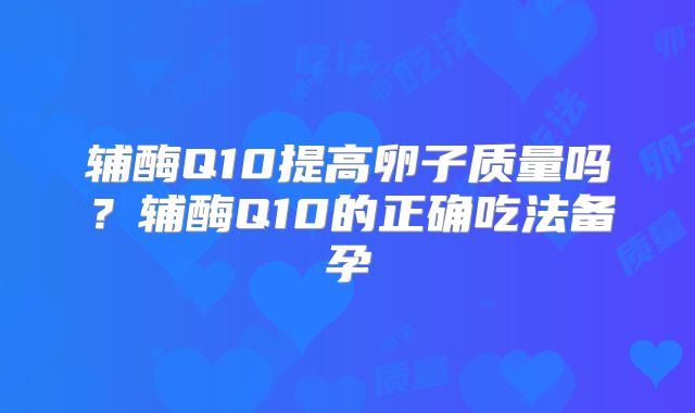 辅酶Q10提高卵子质量吗?辅酶Q10的正确吃法备孕