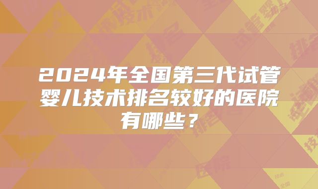 2024年全国第三代试管婴儿技术排名较好的医院有哪些?