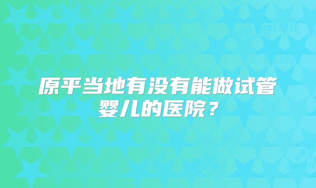 原平当地有没有能做试管婴儿的医院？
