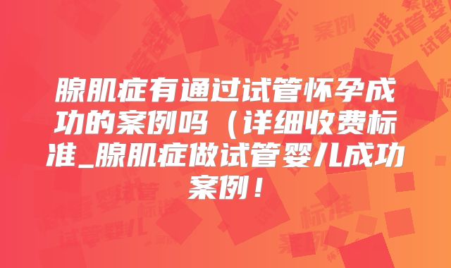 腺肌症有通过试管怀孕成功的案例吗（详细收费标准_腺肌症做试管婴儿成功案例！