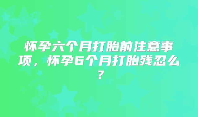 怀孕六个月打胎前注意事项，怀孕6个月打胎残忍么？