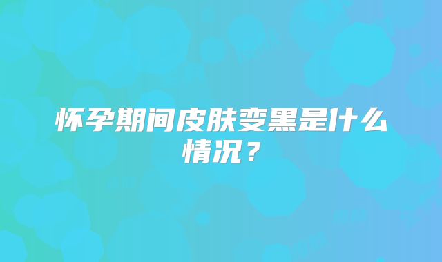 怀孕期间皮肤变黑是什么情况？
