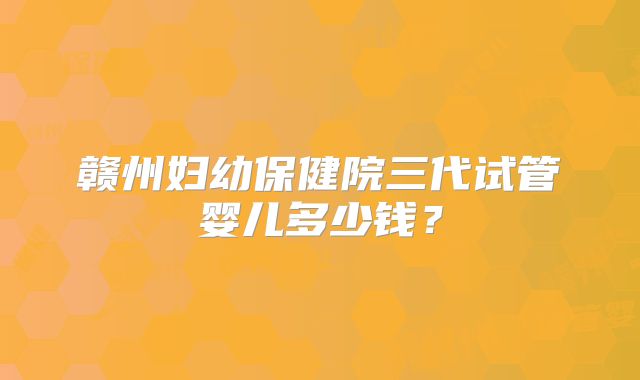 赣州妇幼保健院三代试管婴儿多少钱？