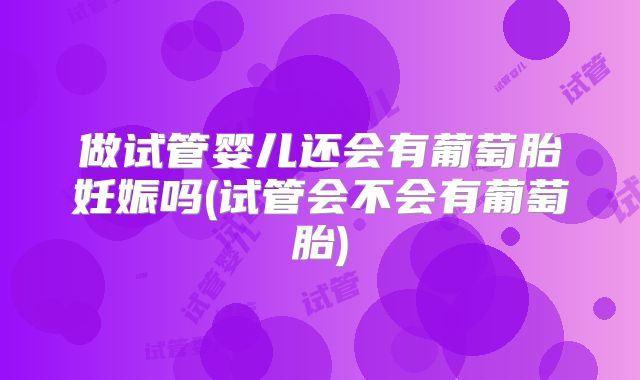 做试管婴儿还会有葡萄胎妊娠吗(试管会不会有葡萄胎)