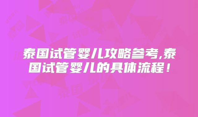 泰国试管婴儿攻略参考,泰国试管婴儿的具体流程！
