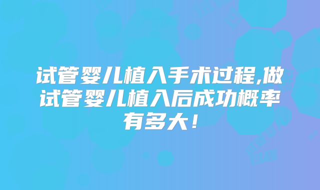 试管婴儿植入手术过程,做试管婴儿植入后成功概率有多大!