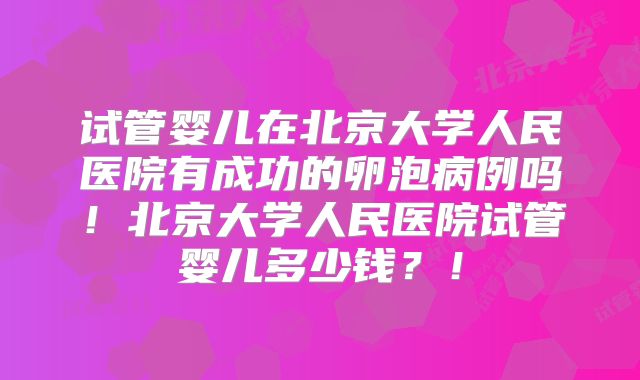 试管婴儿在北京大学人民医院有成功的卵泡病例吗!北京大学人民医院试管婴儿多少钱?!