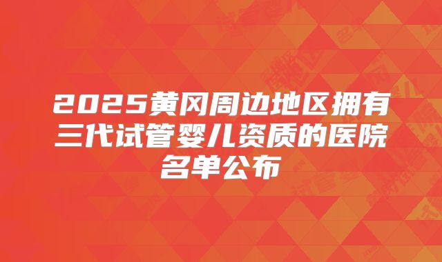 2025黄冈周边地区拥有三代试管婴儿资质的医院名单公布
