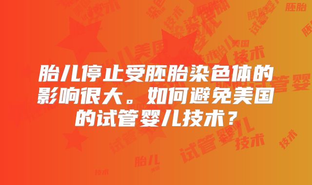 胎儿停止受胚胎染色体的影响很大。如何避免美国的试管婴儿技术？