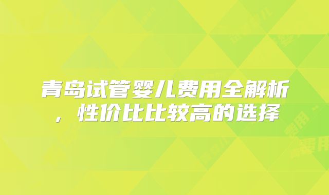 青岛试管婴儿费用全解析,性价比比较高的选择