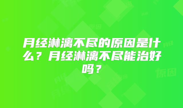 月经淋漓不尽的原因是什么?月经淋漓不尽能治好吗?