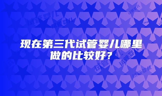 现在第三代试管婴儿哪里做的比较好？