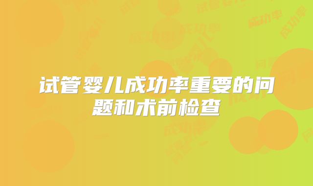 试管婴儿成功率重要的问题和术前检查