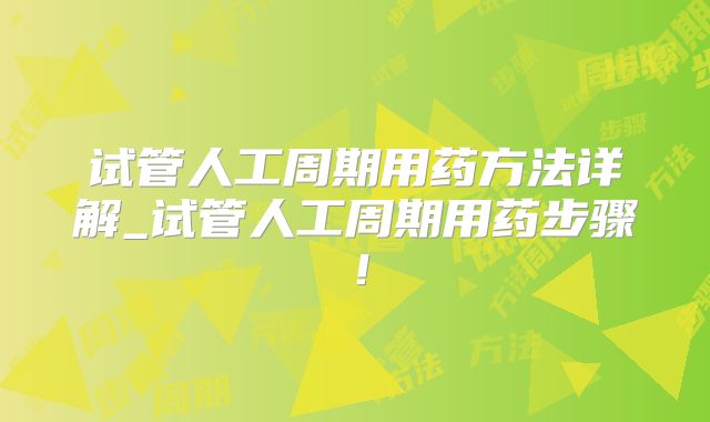 试管人工周期用药方法详解_试管人工周期用药步骤!