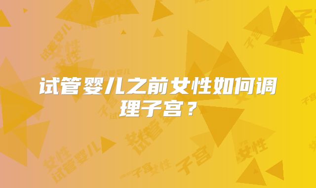 试管婴儿之前女性如何调理子宫？