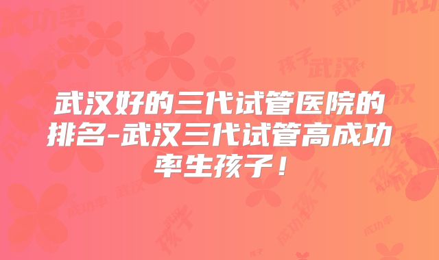 武汉好的三代试管医院的排名-武汉三代试管高成功率生孩子！