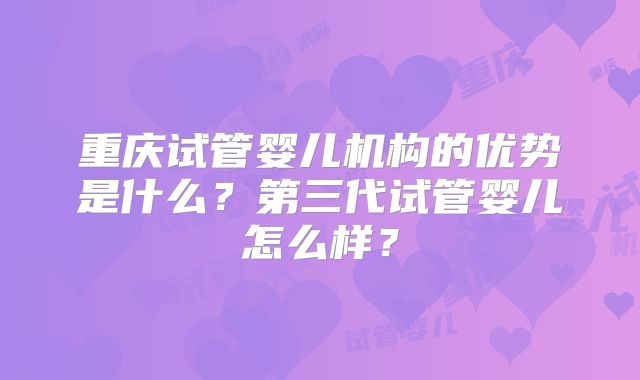重庆试管婴儿机构的优势是什么？第三代试管婴儿怎么样？