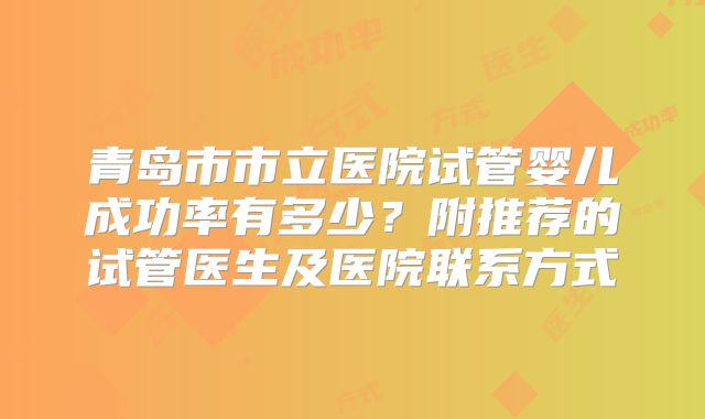青岛市市立医院试管婴儿成功率有多少？附推荐的试管医生及医院联系方式