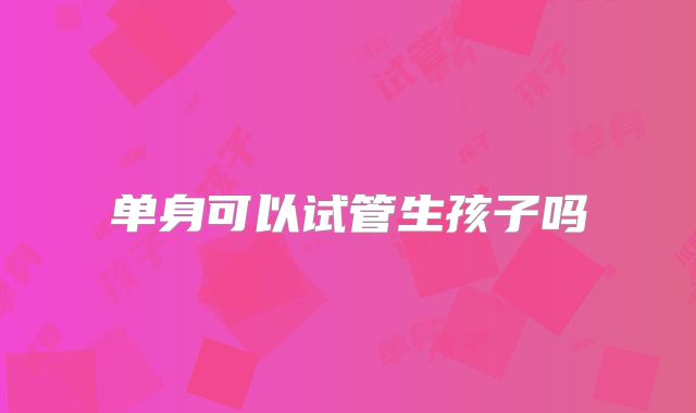 单身可以试管生孩子吗