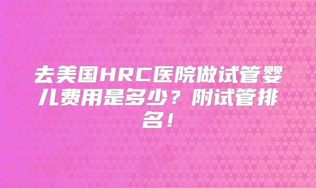 去美国HRC医院做试管婴儿费用是多少？附试管排名！